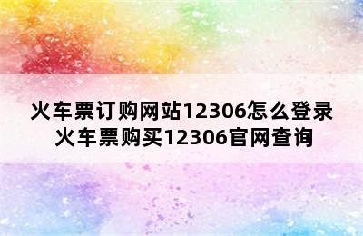 火车票订购网站12306怎么登录 火车票购买12306官网查询